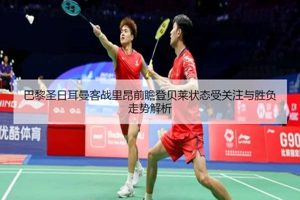 巴黎圣日耳曼客战里昂前瞻登贝莱状态受关注与胜负走势解析