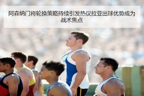 阿森纳门将轮换策略持续引发热议拉亚出球优势成为战术焦点