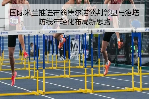 国际米兰推进布翁焦尔诺谈判彰显马洛塔防线年轻化布局新思路